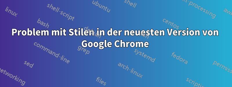 Problem mit Stilen in der neuesten Version von Google Chrome