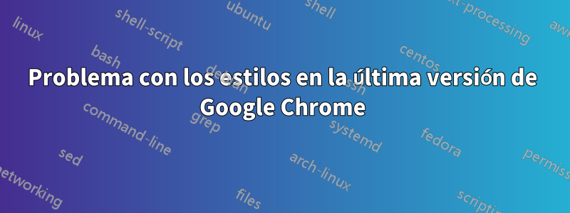 Problema con los estilos en la última versión de Google Chrome