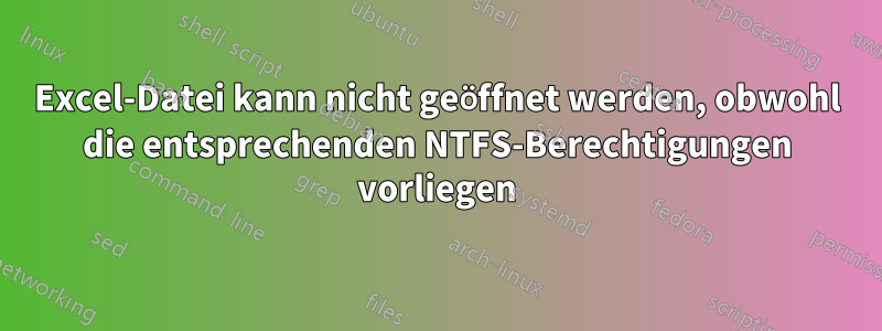 Excel-Datei kann nicht geöffnet werden, obwohl die entsprechenden NTFS-Berechtigungen vorliegen