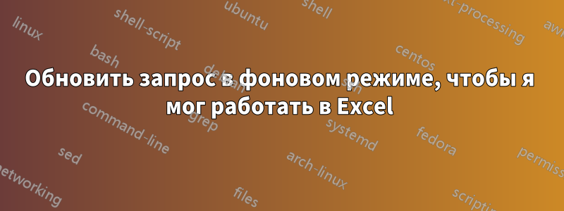 Обновить запрос в фоновом режиме, чтобы я мог работать в Excel