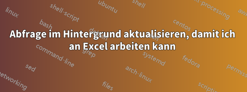 Abfrage im Hintergrund aktualisieren, damit ich an Excel arbeiten kann