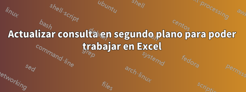 Actualizar consulta en segundo plano para poder trabajar en Excel