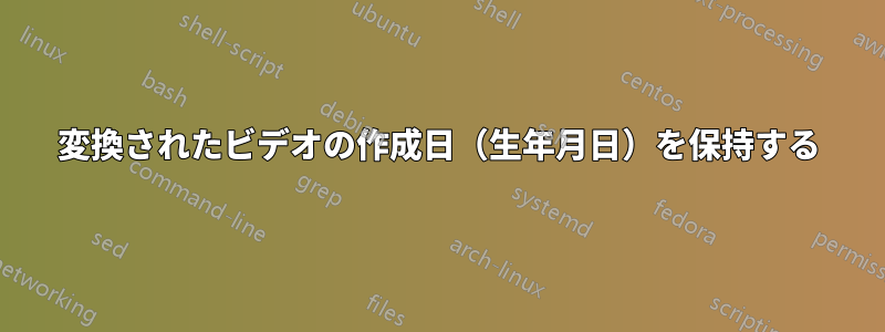 変換されたビデオの作成日（生年月日）を保持する