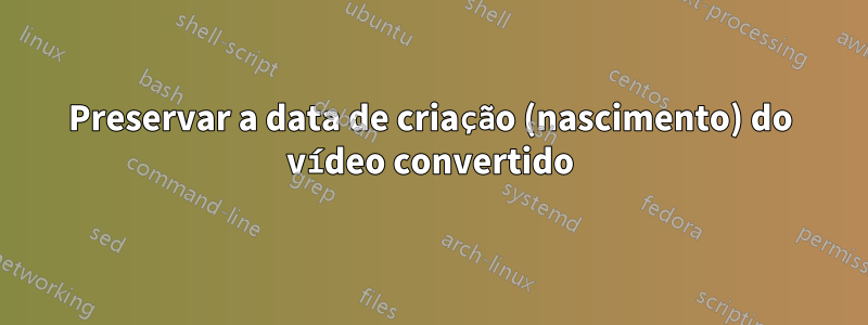 Preservar a data de criação (nascimento) do vídeo convertido