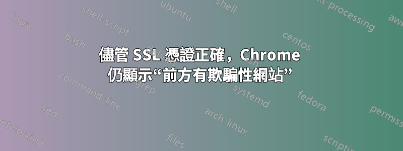 儘管 SSL 憑證正確，Chrome 仍顯示“前方有欺騙性網站”