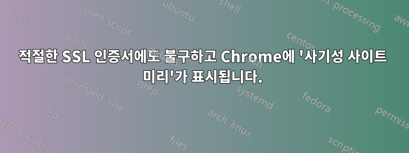 적절한 SSL 인증서에도 불구하고 Chrome에 '사기성 사이트 미리'가 표시됩니다.