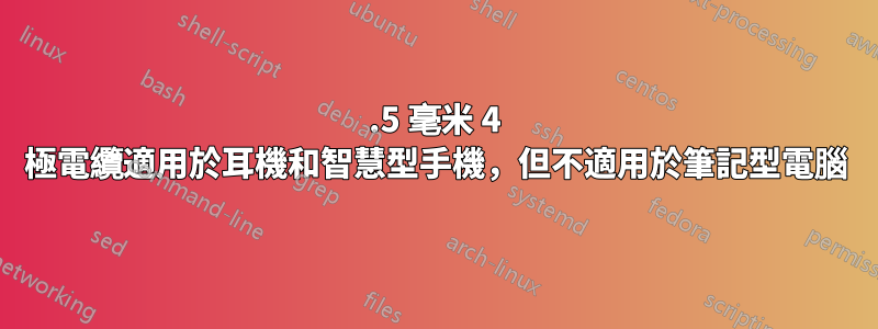 3.5 毫米 4 極電纜適用於耳機和智慧型手機，但不適用於筆記型電腦