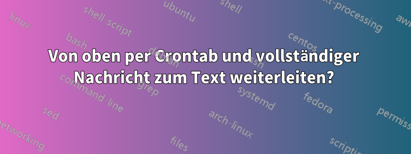 Von oben per Crontab und vollständiger Nachricht zum Text weiterleiten?