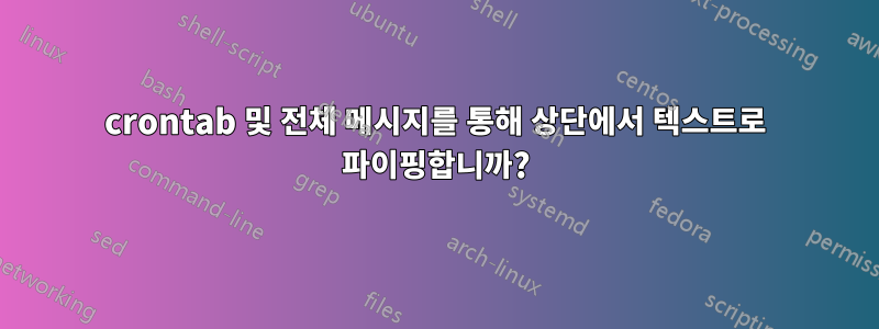 crontab 및 전체 메시지를 통해 상단에서 텍스트로 파이핑합니까?