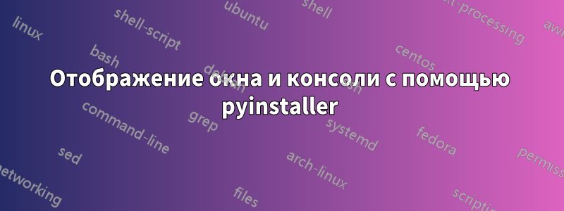 Отображение окна и консоли с помощью pyinstaller