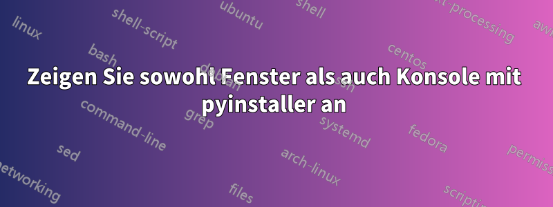 Zeigen Sie sowohl Fenster als auch Konsole mit pyinstaller an