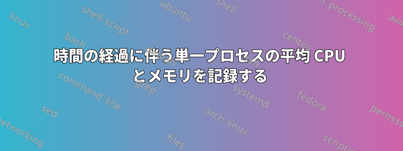 時間の経過に伴う単一プロセスの平均 CPU とメモリを記録する