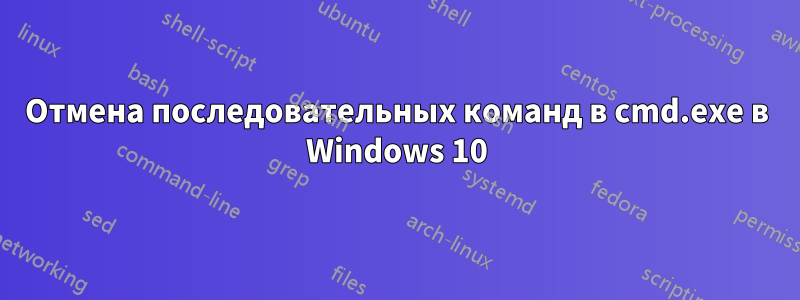 Отмена последовательных команд в cmd.exe в Windows 10