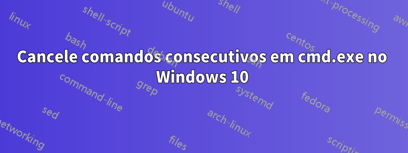 Cancele comandos consecutivos em cmd.exe no Windows 10