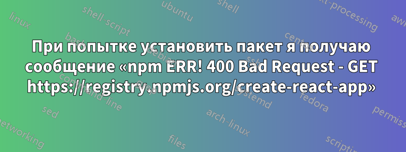 При попытке установить пакет я получаю сообщение «npm ERR! 400 Bad Request - GET https://registry.npmjs.org/create-react-app»