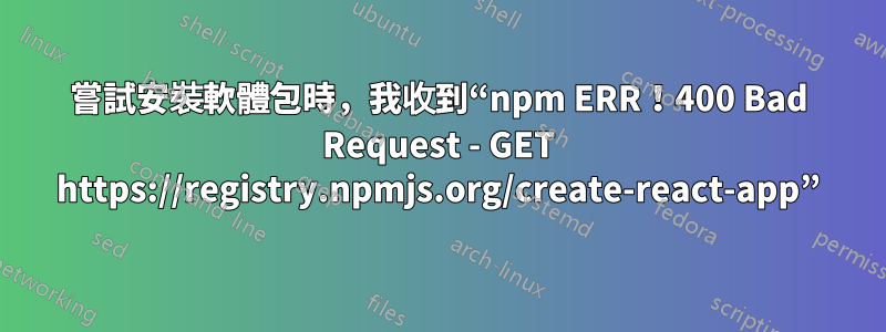 嘗試安裝軟體包時，我收到“npm ERR！400 Bad Request - GET https://registry.npmjs.org/create-react-app”