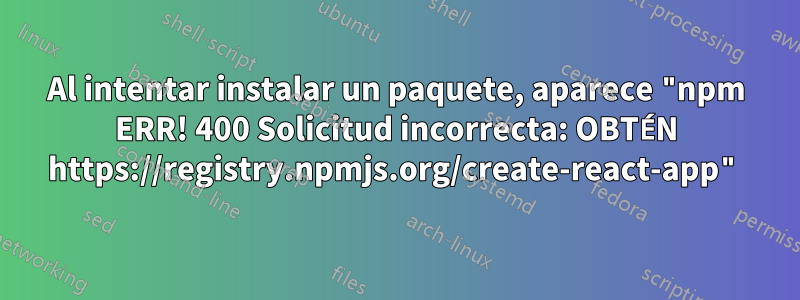 Al intentar instalar un paquete, aparece "npm ERR! 400 Solicitud incorrecta: OBTÉN https://registry.npmjs.org/create-react-app"