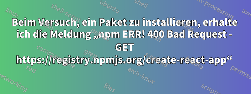 Beim Versuch, ein Paket zu installieren, erhalte ich die Meldung „npm ERR! 400 Bad Request - GET https://registry.npmjs.org/create-react-app“