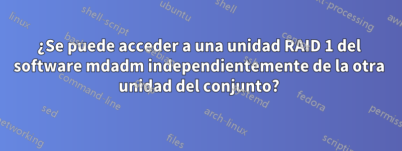 ¿Se puede acceder a una unidad RAID 1 del software mdadm independientemente de la otra unidad del conjunto?