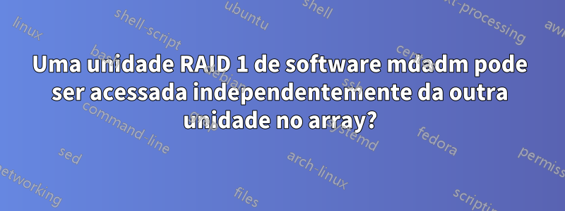 Uma unidade RAID 1 de software mdadm pode ser acessada independentemente da outra unidade no array?