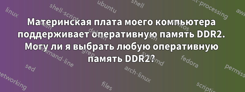 Материнская плата моего компьютера поддерживает оперативную память DDR2. Могу ли я выбрать любую оперативную память DDR2?