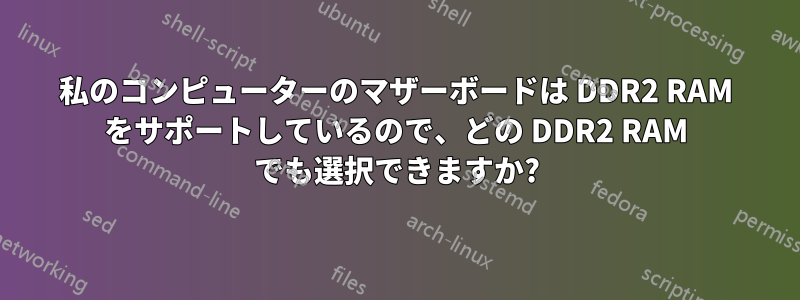 私のコンピューターのマザーボードは DDR2 RAM をサポートしているので、どの DDR2 RAM でも選択できますか?