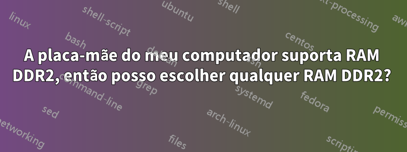 A placa-mãe do meu computador suporta RAM DDR2, então posso escolher qualquer RAM DDR2?