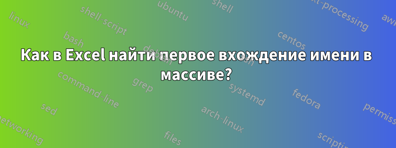 Как в Excel найти первое вхождение имени в массиве?