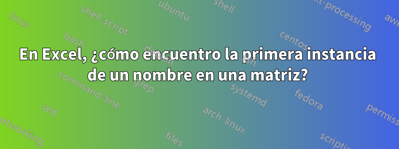 En Excel, ¿cómo encuentro la primera instancia de un nombre en una matriz?