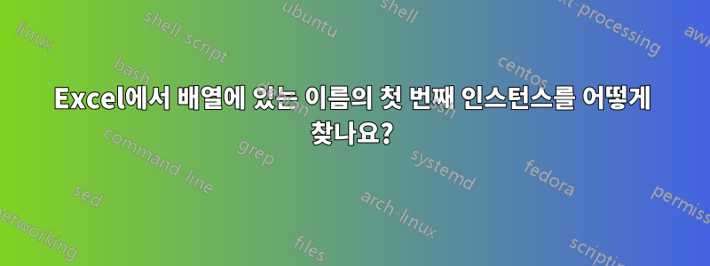 Excel에서 배열에 있는 이름의 첫 번째 인스턴스를 어떻게 찾나요?