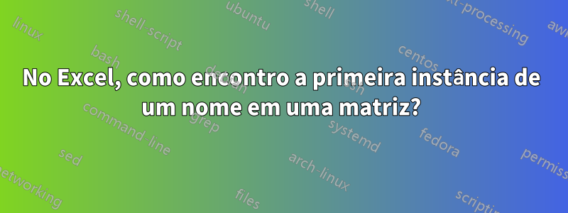 No Excel, como encontro a primeira instância de um nome em uma matriz?