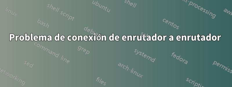 Problema de conexión de enrutador a enrutador