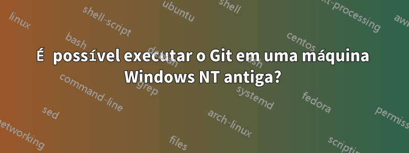 É possível executar o Git em uma máquina Windows NT antiga?