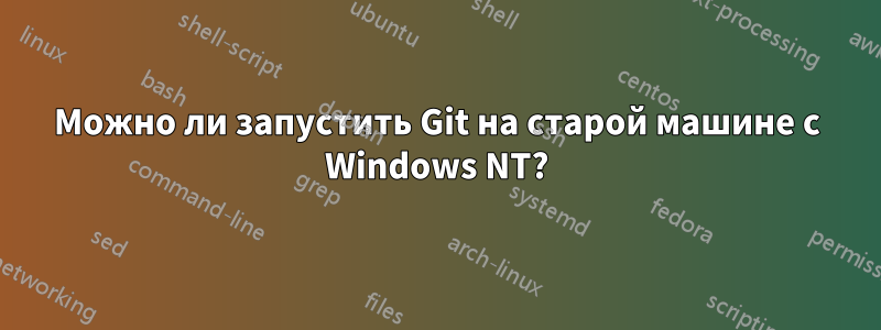 Можно ли запустить Git на старой машине с Windows NT?