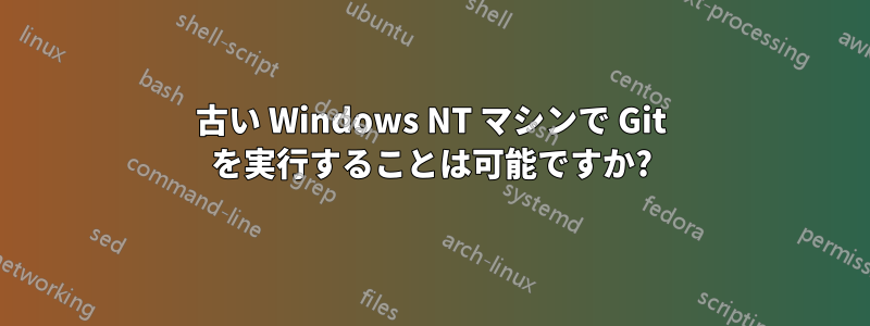 古い W​​indows NT マシンで Git を実行することは可能ですか?