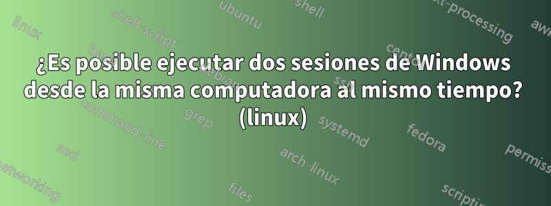 ¿Es posible ejecutar dos sesiones de Windows desde la misma computadora al mismo tiempo? (linux)