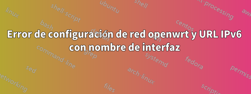 Error de configuración de red openwrt y URL IPv6 con nombre de interfaz