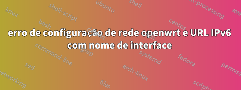 erro de configuração de rede openwrt e URL IPv6 com nome de interface