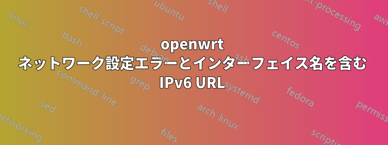 openwrt ネットワーク設定エラーとインターフェイス名を含む IPv6 URL