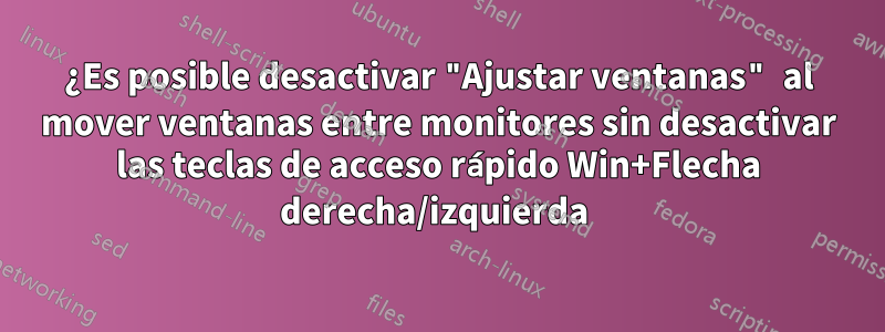 ¿Es posible desactivar "Ajustar ventanas" al mover ventanas entre monitores sin desactivar las teclas de acceso rápido Win+Flecha derecha/izquierda 