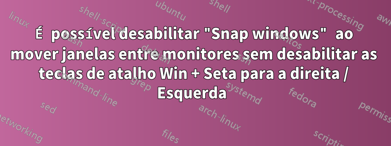 É possível desabilitar "Snap windows" ao mover janelas entre monitores sem desabilitar as teclas de atalho Win + Seta para a direita / Esquerda 