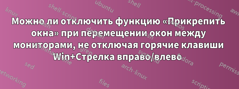 Можно ли отключить функцию «Прикрепить окна» при перемещении окон между мониторами, не отключая горячие клавиши Win+Стрелка вправо/влево 