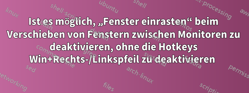 Ist es möglich, „Fenster einrasten“ beim Verschieben von Fenstern zwischen Monitoren zu deaktivieren, ohne die Hotkeys Win+Rechts-/Linkspfeil zu deaktivieren 