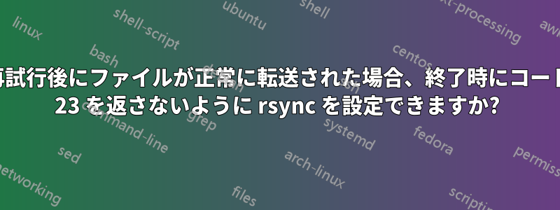 再試行後にファイルが正常に転送された場合、終了時にコード 23 を返さないように rsync を設定できますか?