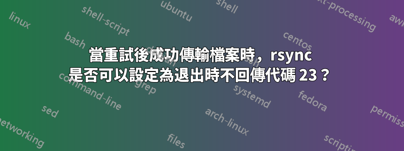 當重試後成功傳輸檔案時，rsync 是否可以設定為退出時不回傳代碼 23？