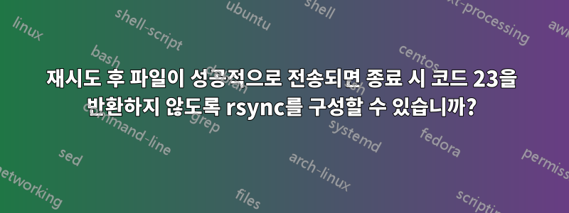 재시도 후 파일이 성공적으로 전송되면 종료 시 코드 23을 반환하지 않도록 rsync를 구성할 수 있습니까?