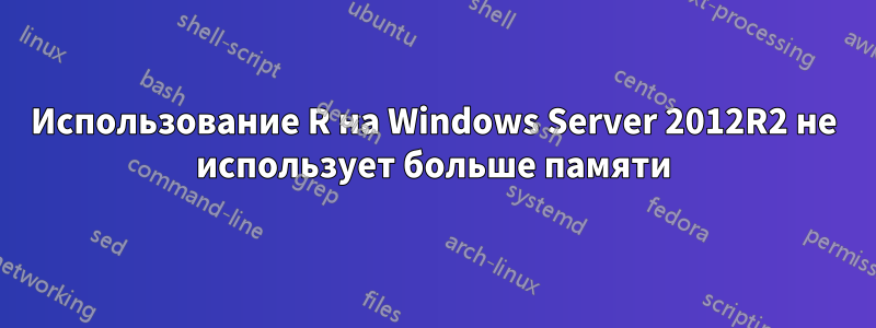 Использование R на Windows Server 2012R2 не использует больше памяти