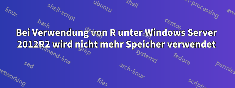 Bei Verwendung von R unter Windows Server 2012R2 wird nicht mehr Speicher verwendet