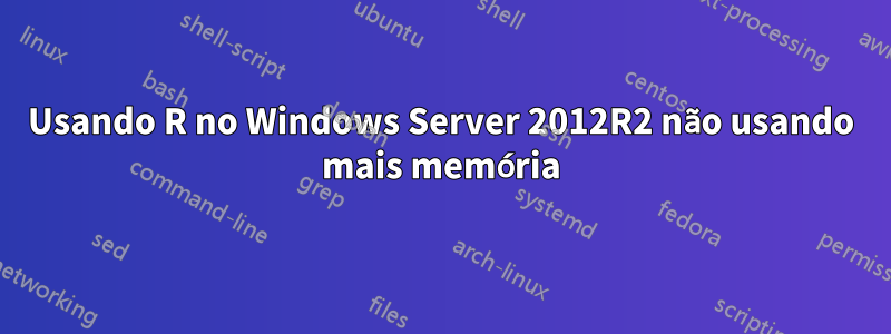 Usando R no Windows Server 2012R2 não usando mais memória