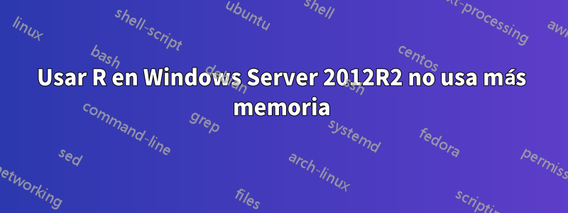 Usar R en Windows Server 2012R2 no usa más memoria